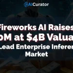 Fireworks AI Raises $250M at $4B Valuation to Lead Enterprise Inference Market